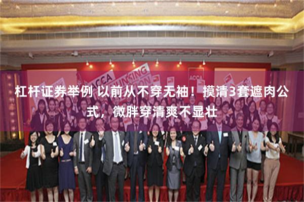 杠杆证券举例 以前从不穿无袖！摸清3套遮肉公式，微胖穿清爽不显壮