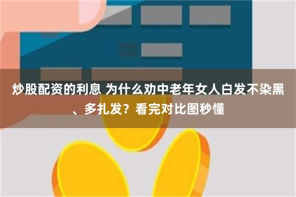 炒股配资的利息 为什么劝中老年女人白发不染黑、多扎发?看完对比图秒懂
