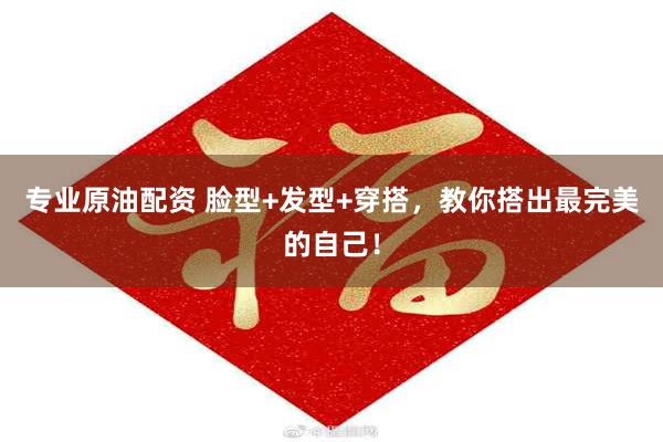 专业原油配资 脸型+发型+穿搭，教你搭出最完美的自己！