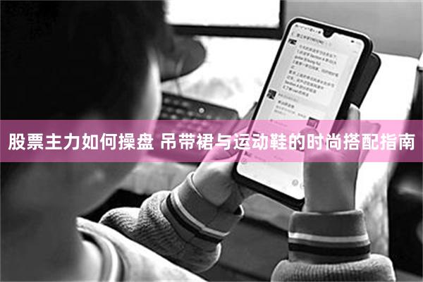 股票主力如何操盘 吊带裙与运动鞋的时尚搭配指南