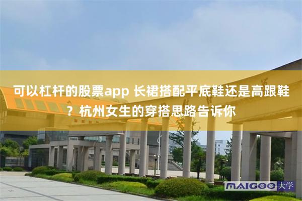 可以杠杆的股票app 长裙搭配平底鞋还是高跟鞋？杭州女生的穿搭思路告诉你