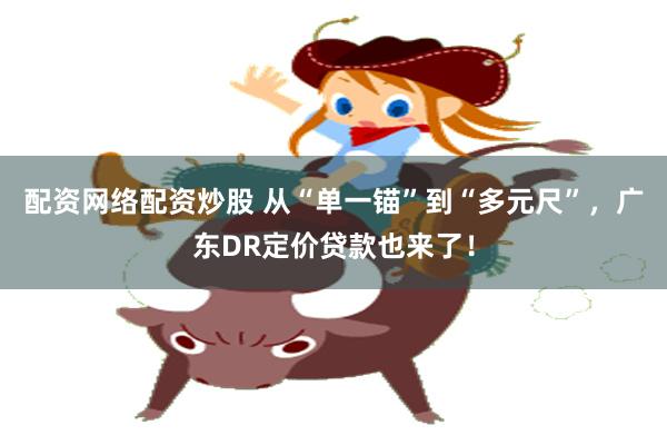 配资网络配资炒股 从“单一锚”到“多元尺”，广东DR定价贷款也来了！
