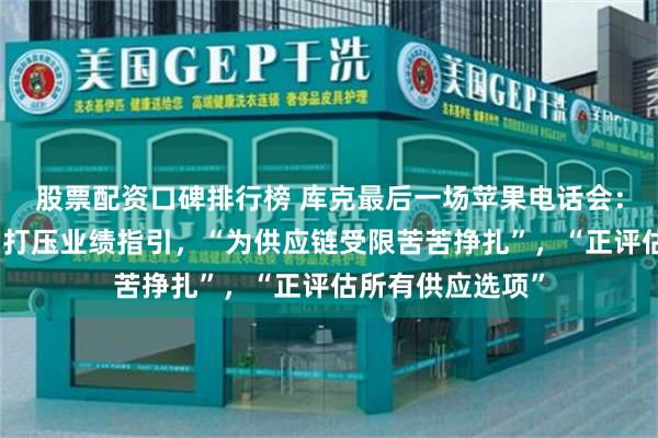 股票配资口碑排行榜 库克最后一场苹果电话会：汇率和供应限制打压业绩指引，“为供应链受限苦苦挣扎”，“正评估所有供应选项”