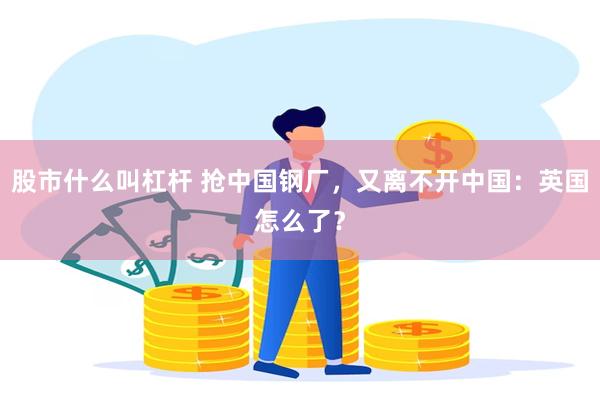 股市什么叫杠杆 抢中国钢厂，又离不开中国：英国怎么了？