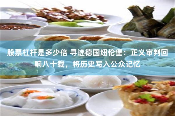 股票杠杆是多少倍 寻迹德国纽伦堡：正义审判回响八十载，将历史写入公众记忆