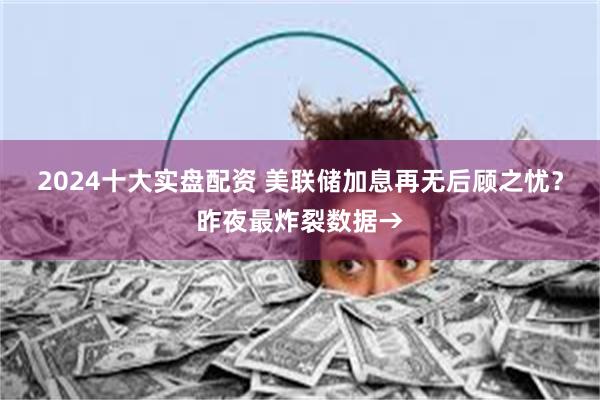 2024十大实盘配资 美联储加息再无后顾之忧？昨夜最炸裂数据→