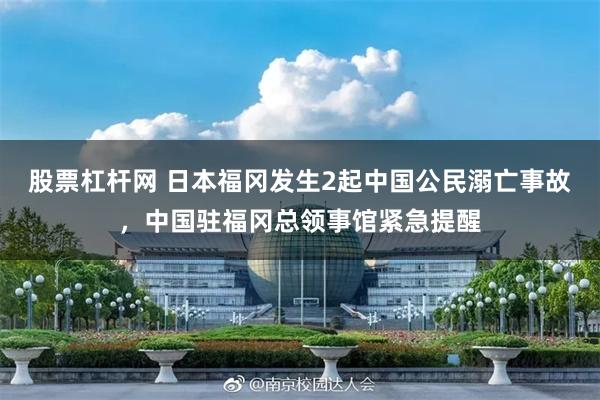 股票杠杆网 日本福冈发生2起中国公民溺亡事故，中国驻福冈总领事馆紧急提醒