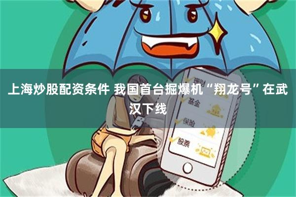 上海炒股配资条件 我国首台掘爆机“翔龙号”在武汉下线