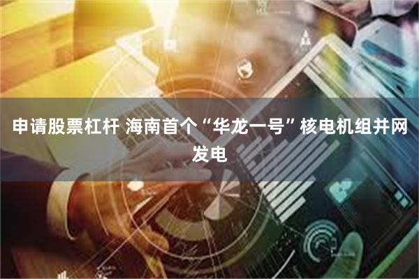 申请股票杠杆 海南首个“华龙一号”核电机组并网发电