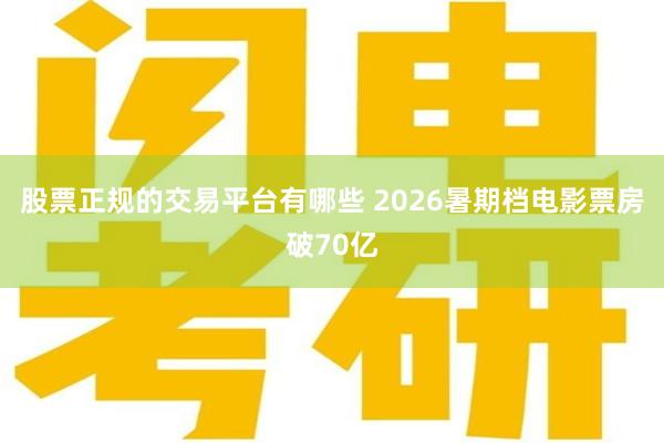 股票正规的交易平台有哪些 2026暑期档电影票房破70亿