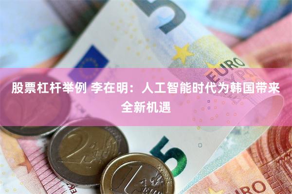股票杠杆举例 李在明:人工智能时代为韩国带来全新机遇