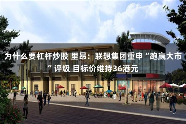 为什么要杠杆炒股 里昂：联想集团重申“跑赢大市”评级 目标价维持36港元