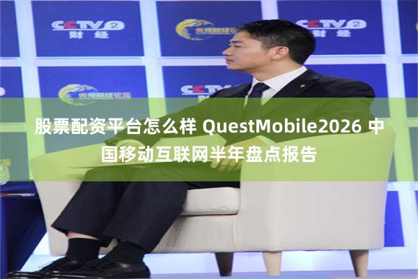 股票配资平台怎么样 QuestMobile2026 中国移动互联网半年盘点报告