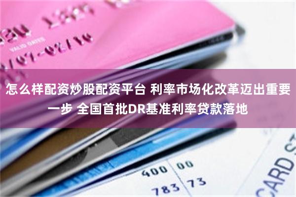 怎么样配资炒股配资平台 利率市场化改革迈出重要一步 全国首批DR基准利率贷款落地