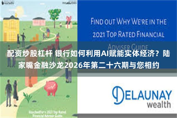 配资炒股杠杆 银行如何利用AI赋能实体经济？陆家嘴金融沙龙2026年第二十六期与您相约