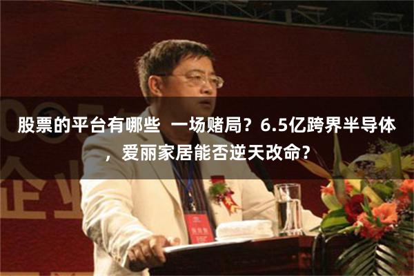股票的平台有哪些  一场赌局？6.5亿跨界半导体，爱丽家居能否逆天改命？