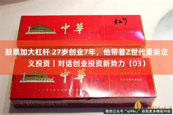 股票加大杠杆 27岁创业7年，他带着Z世代重新定义投资丨对话创业投资新势力（03）