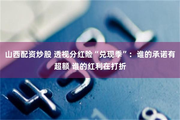 山西配资炒股 透视分红险“兑现季”：谁的承诺有超额 谁的红利在打折