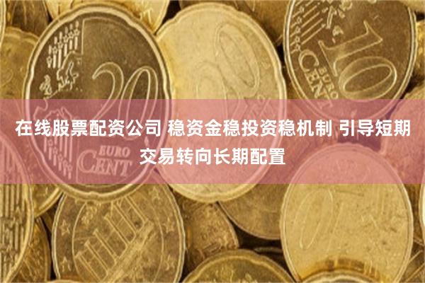 在线股票配资公司 稳资金稳投资稳机制 引导短期交易转向长期配置