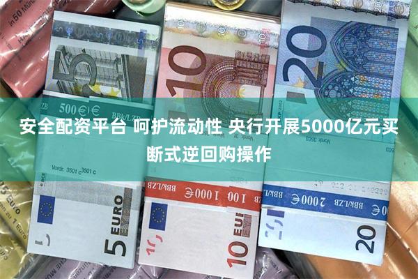 安全配资平台 呵护流动性 央行开展5000亿元买断式逆回购操作