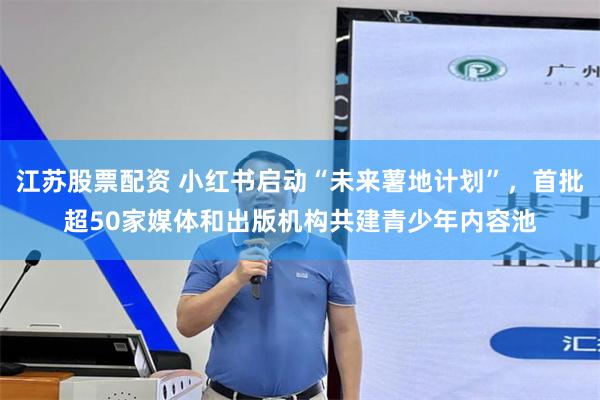 江苏股票配资 小红书启动“未来薯地计划”，首批超50家媒体和出版机构共建青少年内容池
