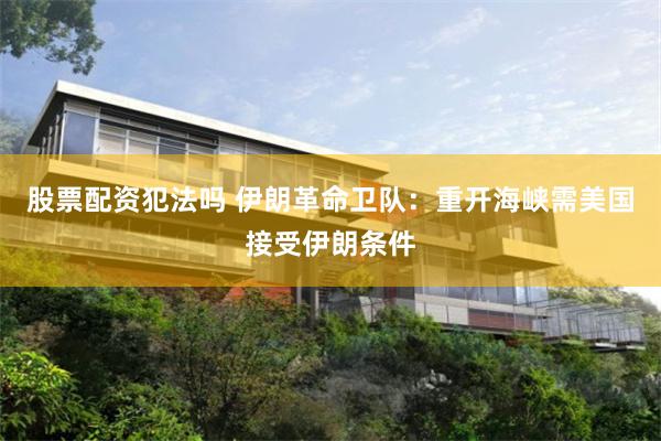 股票配资犯法吗 伊朗革命卫队：重开海峡需美国接受伊朗条件