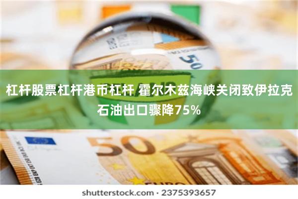 杠杆股票杠杆港币杠杆 霍尔木兹海峡关闭致伊拉克石油出口骤降75%