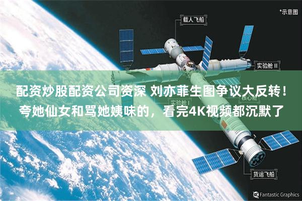 配资炒股配资公司资深 刘亦菲生图争议大反转！夸她仙女和骂她姨味的，看完4K视频都沉默了