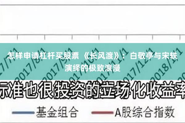 怎样申请杠杆买股票 《长风渡》：白敬亭与宋轶演绎的极致浪漫