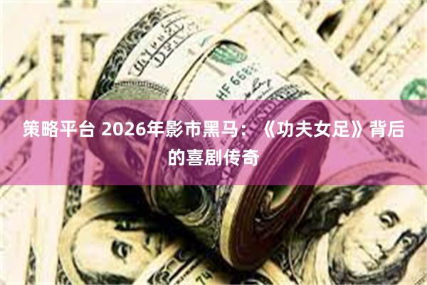 策略平台 2026年影市黑马:《功夫女足》背后的喜剧传奇