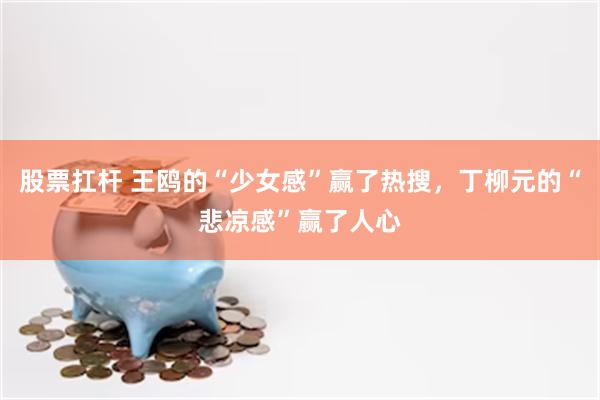 股票扛杆 王鸥的“少女感”赢了热搜，丁柳元的“悲凉感”赢了人心