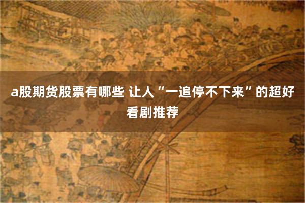 a股期货股票有哪些 让人“一追停不下来”的超好看剧推荐