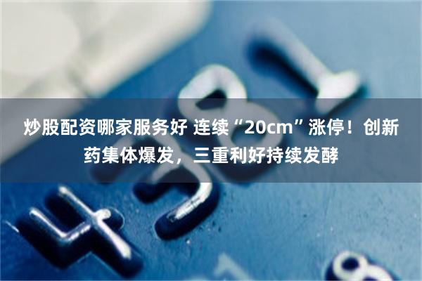 炒股配资哪家服务好 连续“20cm”涨停！创新药集体爆发，三重利好持续发酵