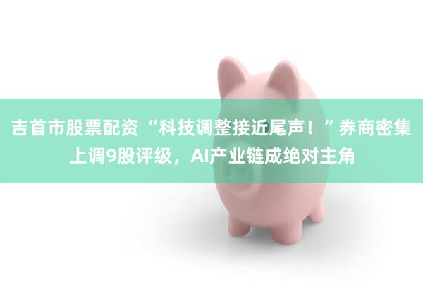 吉首市股票配资 “科技调整接近尾声！”券商密集上调9股评级，AI产业链成绝对主角