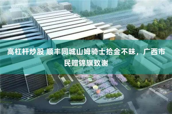 高杠杆炒股 顺丰同城山姆骑士拾金不昧，广西市民赠锦旗致谢