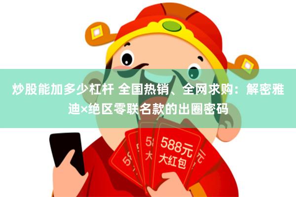 炒股能加多少杠杆 全国热销、全网求购：解密雅迪×绝区零联名款的出圈密码