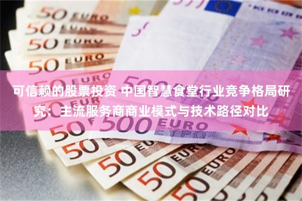 可信赖的股票投资 中国智慧食堂行业竞争格局研究：主流服务商商业模式与技术路径对比