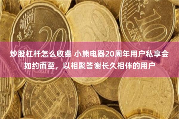 炒股杠杆怎么收费 小熊电器20周年用户私享会如约而至,以相聚答谢长久相伴的用户