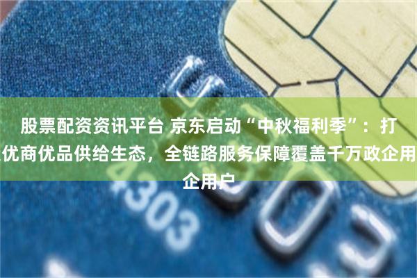股票配资资讯平台 京东启动“中秋福利季”：打造优商优品供给生态，全链路服务保障覆盖千万政企用户