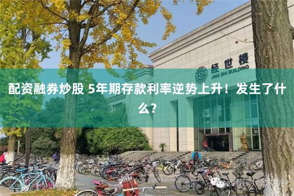 配资融券炒股 5年期存款利率逆势上升！发生了什么？