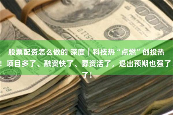 股票配资怎么做的 深度｜科技热“点燃”创投热！项目多了、融资快了、募资活了，退出预期也强了！