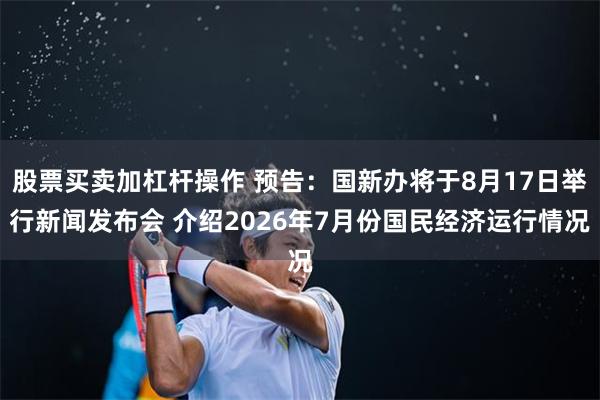 股票买卖加杠杆操作 预告：国新办将于8月17日举行新闻发布会 介绍2026年7月份国民经济运行情况