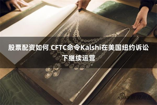 股票配资如何 CFTC命令Kalshi在美国纽约诉讼下继续运营
