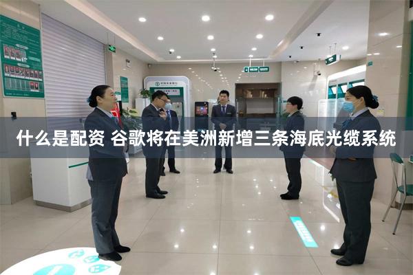 什么是配资 谷歌将在美洲新增三条海底光缆系统