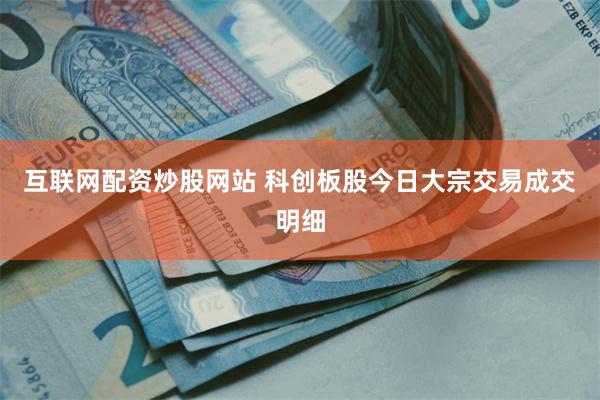 互联网配资炒股网站 科创板股今日大宗交易成交明细