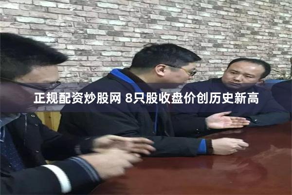 正规配资炒股网 8只股收盘价创历史新高