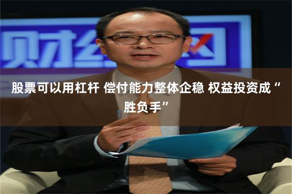 股票可以用杠杆 偿付能力整体企稳 权益投资成“胜负手”