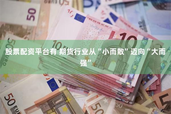股票配资平台有 期货行业从“小而散”迈向“大而强”