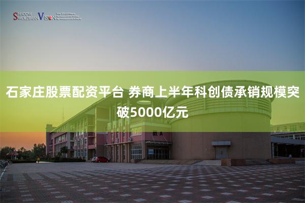 石家庄股票配资平台 券商上半年科创债承销规模突破5000亿元