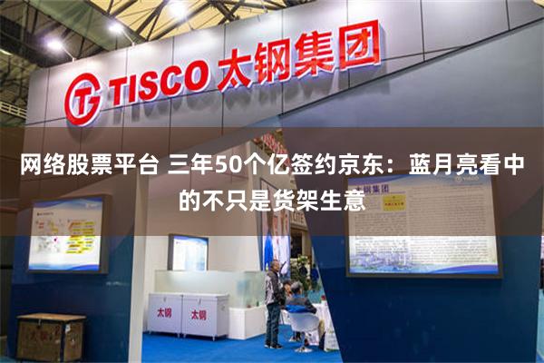 网络股票平台 三年50个亿签约京东：蓝月亮看中的不只是货架生意